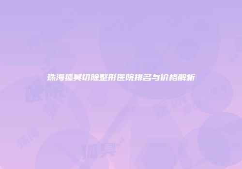 珠海狐臭切除整形医院排名与价格解析
