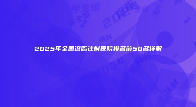 2025年全国溶脂注射医院排名前50名详解