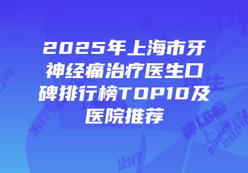 2025年上海市牙神经痛治疗医生口碑排行榜TOP10及医院推荐