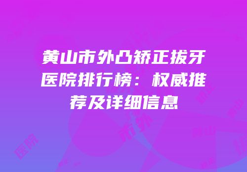 黄山市外凸矫正拔牙医院排行榜：权威推荐及详细信息