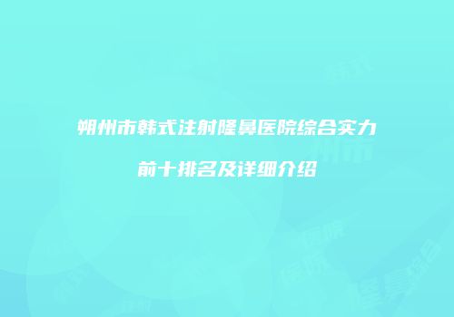 朔州市韩式注射隆鼻医院综合实力前十排名及详细介绍