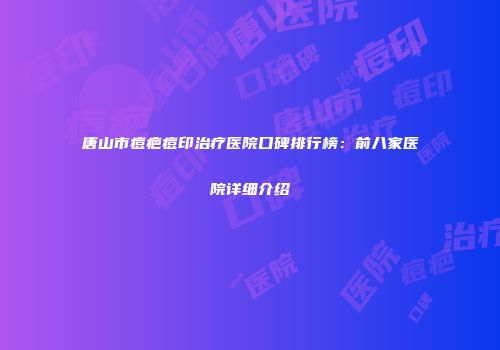 唐山市痘疤痘印治疗医院口碑排行榜：前八家医院详细介绍