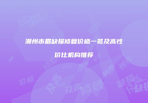 潮州市眉缺损修复价格一览及高性价比机构推荐
