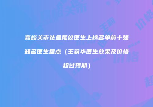 嘉峪关市祛鱼尾纹医生上榜名单前十强知名医生盘点（王莉华医生效果及价格超过预期）