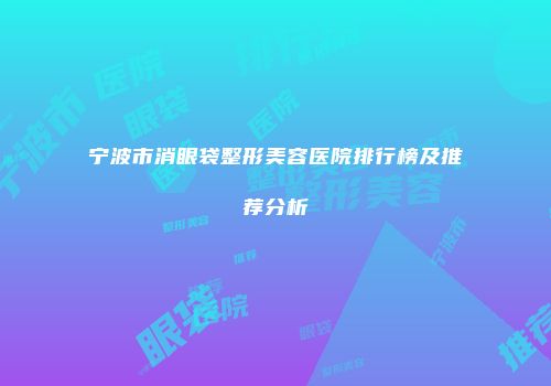 宁波市消眼袋整形美容医院排行榜及推荐分析