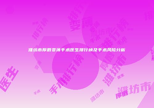 潍坊市厚唇变薄手术医生排行榜及手术风险分析