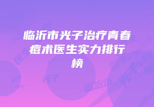 临沂市光子治疗青春痘术医生实力排行榜