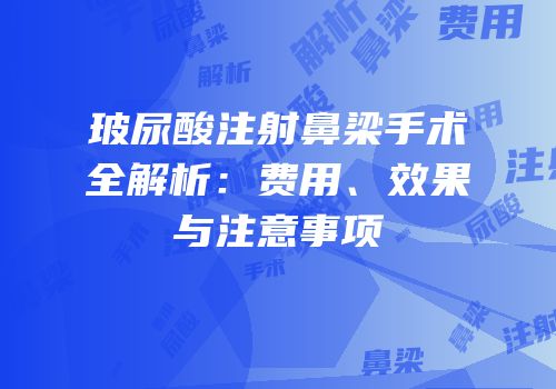 玻尿酸注射鼻梁手术全解析：费用、效果与注意事项