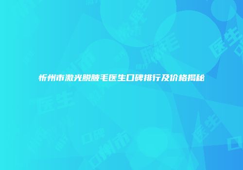 忻州市激光脱腋毛医生口碑排行及价格揭秘