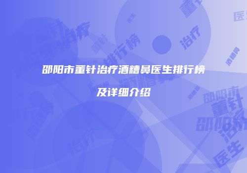邵阳市董针治疗酒糟鼻医生排行榜及详细介绍