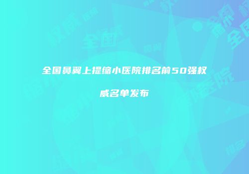 全国鼻翼上提缩小医院排名前50强权威名单发布