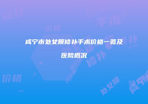 咸宁市处女膜修补手术价格一览及医院概况
