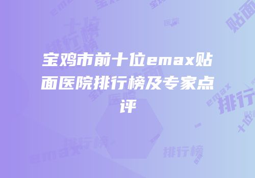 宝鸡市前十位emax贴面医院排行榜及专家点评