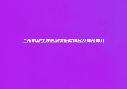 兰州市超生波去眼袋医院排名及详情简介