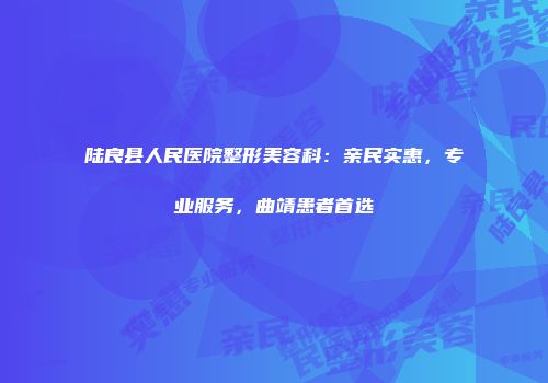 陆良县人民医院整形美容科：亲民实惠，专业服务，曲靖患者首选