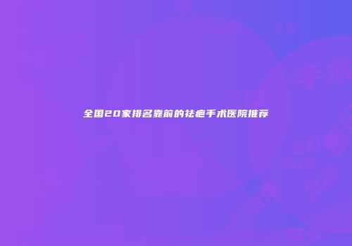 全国20家排名靠前的祛疤手术医院推荐