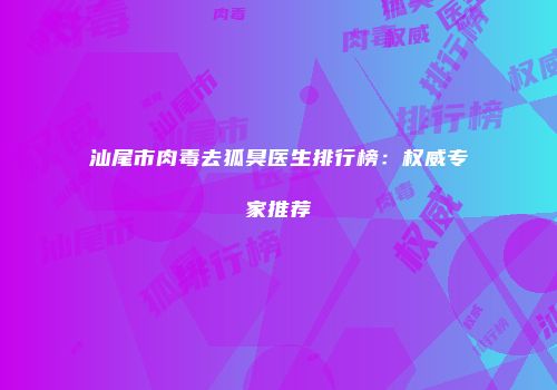 汕尾市肉毒去狐臭医生排行榜：权威专家推荐