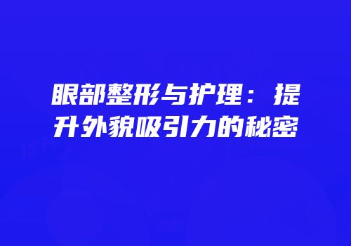 眼部整形与护理：提升外貌吸引力的秘密