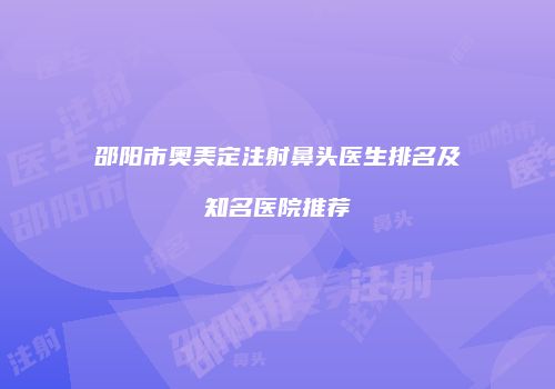 邵阳市奥美定注射鼻头医生排名及知名医院推荐