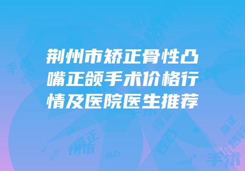 荆州市矫正骨性凸嘴正颌手术价格行情及医院医生推荐