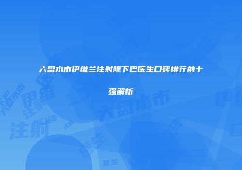 六盘水市伊维兰注射隆下巴医生口碑排行前十强解析