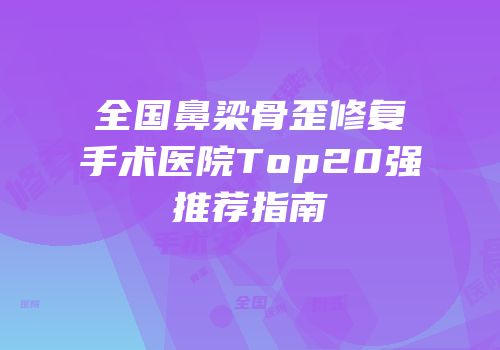 全国鼻梁骨歪修复手术医院Top20强推荐指南