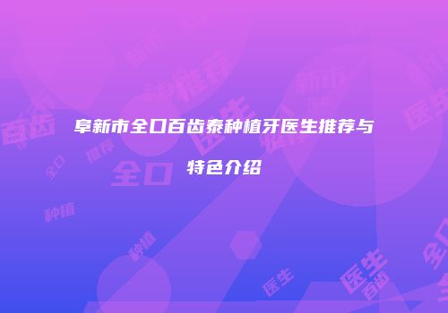 阜新市全口百齿泰种植牙医生推荐与特色介绍