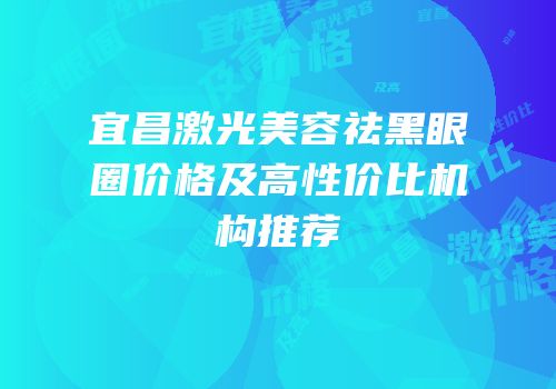 宜昌激光美容祛黑眼圈价格及高性价比机构推荐
