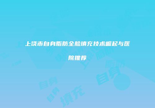 上饶市自身脂肪全脸填充技术崛起与医院推荐