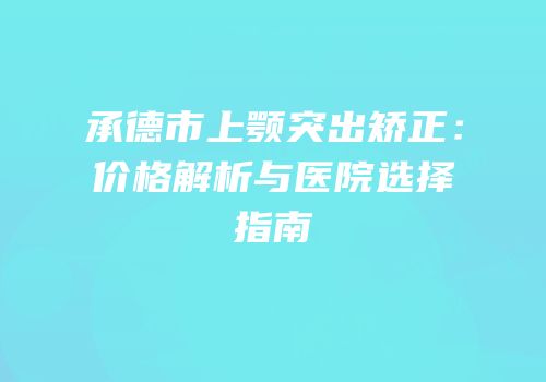 承德市上颚突出矫正：价格解析与医院选择指南