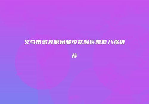 义乌市激光眼角皱纹祛除医院前八强推荐