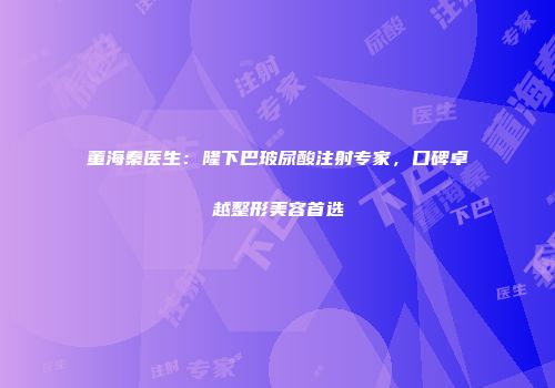 董海秦医生：隆下巴玻尿酸注射专家，口碑卓越整形美容首选