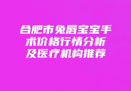 合肥市兔唇宝宝手术价格行情分析及医疗机构推荐