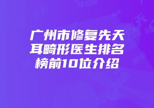 广州市修复先天耳畸形医生排名榜前10位介绍