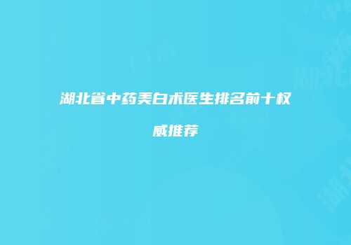 湖北省中药美白术医生排名前十权威推荐