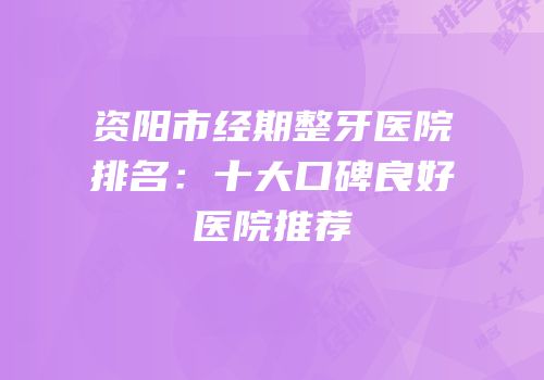 资阳市经期整牙医院排名：十大口碑良好医院推荐
