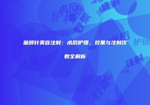 童颜针美容注射：术后护理、效果与注射次数全解析