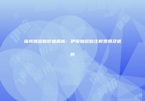 福州玻尿酸价格解析：伊婉玻尿酸注射费用及优势