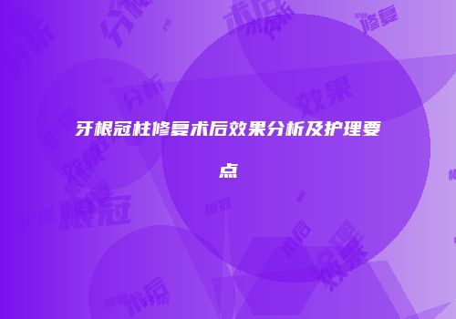 牙根冠柱修复术后效果分析及护理要点