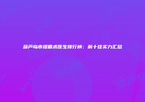 葫芦岛市提眉术医生排行榜：前十佳实力汇总