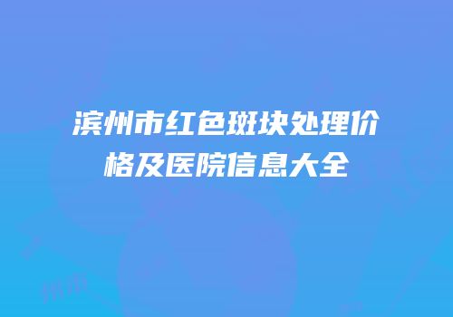 滨州市红色斑块处理价格及医院信息大全