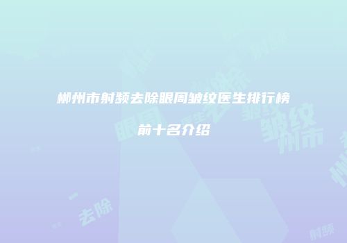 郴州市射频去除眼周皱纹医生排行榜前十名介绍