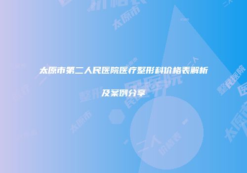 太原市第二人民医院医疗整形科价格表解析及案例分享