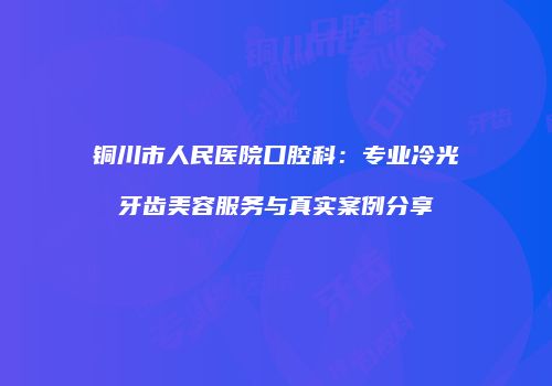铜川市人民医院口腔科：专业冷光牙齿美容服务与真实案例分享