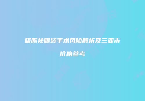 吸脂祛眼袋手术风险解析及三亚市价格参考