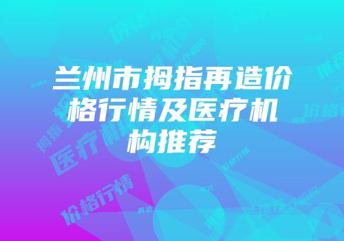 兰州市拇指再造价格行情及医疗机构推荐
