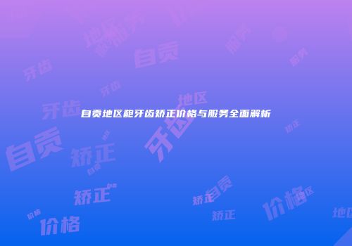 自贡地区龅牙齿矫正价格与服务全面解析