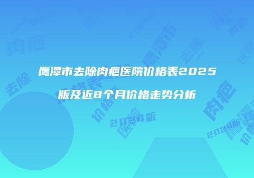 鹰潭市去除肉疤医院价格表2025版及近8个月价格走势分析