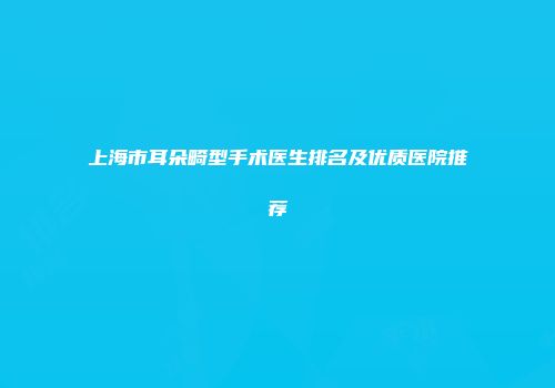 上海市耳朵畸型手术医生排名及优质医院推荐