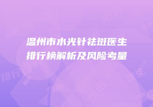 温州市水光针祛斑医生排行榜解析及风险考量